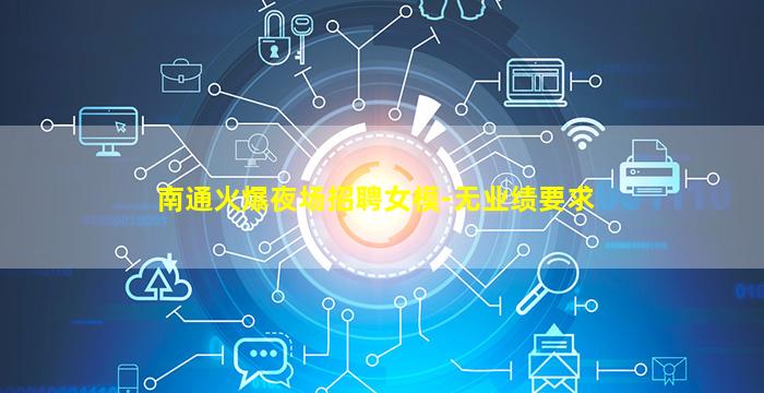 南通火爆夜场招聘女模-无业绩要求